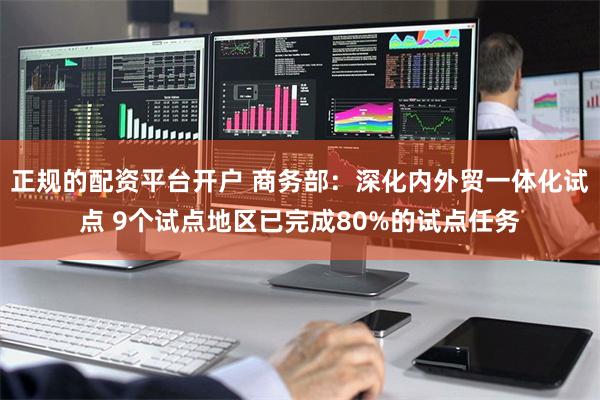 正规的配资平台开户 商务部:深化内外贸一体化试点 9个试点地