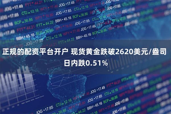 正规的配资平台开户 现货黄金跌破2620美元/盎司 日内跌0