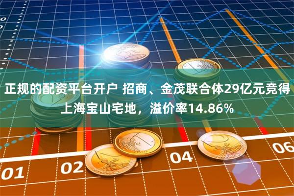 正规的配资平台开户 招商、金茂联合体29亿元竞得上海宝山宅地